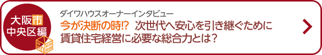 ダイワハウスオーナーインタビュー 今が決断の時！？次世代へ安心を引き継ぐために賃貸住宅経営に必要な総合力とは？ 大阪市中央区編