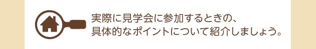 実際に見学会に参加するときの、具体的なポイントについて紹介しましょう。