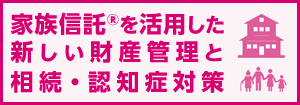 家族信託®を活用した新しい財産管理と相続・認知症対策