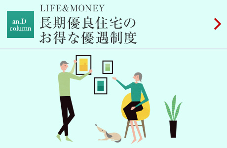 an.D Column：LIFE&MONEY 長期優良住宅のお得な優遇制度