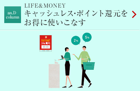 an.D column：LIFE&MONEY キャッシュレス・ポイント還元をお得に使いこなす
