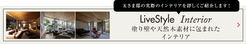 Kさま邸の実際のインテリアを詳しくご紹介します livestyle　Interior 塗り壁や天然木素材に包まれたインテリア