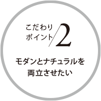 こだわりポイント2 モダンとナチュラルを両立させたい