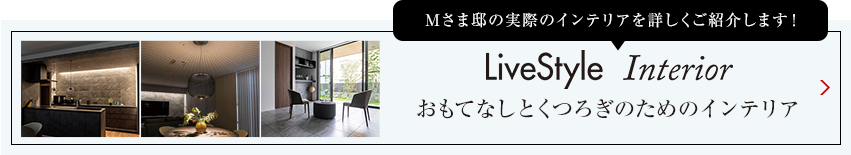 Kさま邸の実際のインテリアを詳しくご紹介します livestyle　Interior 明るさを抑えた陰影のあるインテリア
