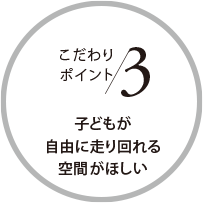 こだわりポイント3 子どもが自由に走り回れる空間がほしい