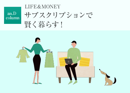 an.D column：LIFE＆MONEY サブスクリプションで賢く暮らす！