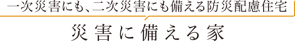 一次災害にも、二次災害にも備える防災配慮住宅 災害に備える家