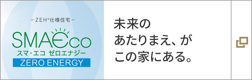 スマ・エコ　ゼロエナジー　未来のあたりまえ、がこの家にある。