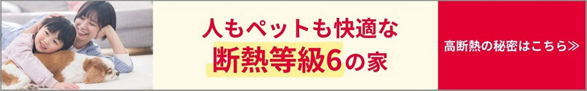 人もペットも快適な断熱等級6の家 高断熱の秘密はこちら