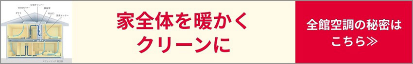家全体を暖かくクリーンに 全館空調の秘密はこちら