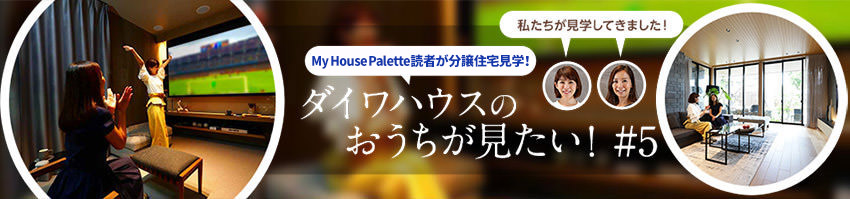 「My House Palette（マイハウスパレット）読者が分譲住宅見学！」ダイワハウスのおうちが見たい！＃5