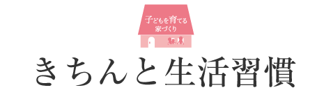 子どもを育てる家づくり　きちんと生活習慣