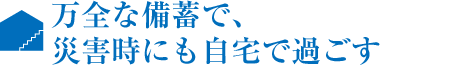 万全な備蓄で、災害時にも自宅で過ごす