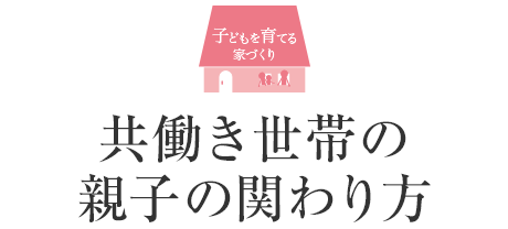 子どもを育てる家づくり 共働き世帯の親子の関わり方