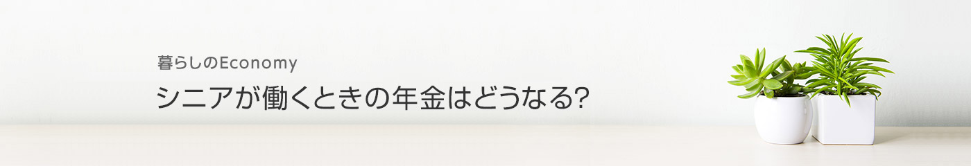 暮らしのEconomy シニアが働く場合の年金はどうなる？