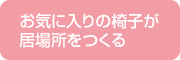 お気に入りの椅子が居場所をつくる