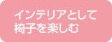 インテリアとして椅子を楽しむ