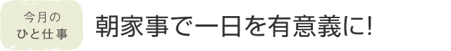 今月のひと仕事 朝家事で一日を有意義に！