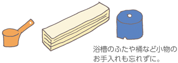 浴槽のふたや桶など小物のお手入れも忘れずに。