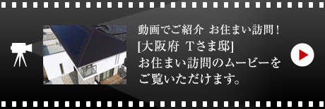動画でご紹介 お住まい訪問！[大阪府 Tさま邸]お住まい訪問のムービーをご覧いただけます。