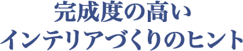 完成度の高いインテリアづくりのヒント