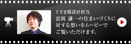 Yさま邸設計担当 富岡 謙一の住まいづくりに対する想いをムービーでご覧いただけます。