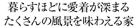 暮らすほどに愛着が深まる たくさんの風景を味わえる家