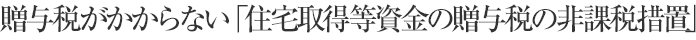 贈与税がかからない「住宅取得等資金の贈与税の非課税措置」